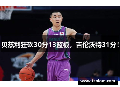 贝兹利狂砍30分13篮板，吉伦沃特31分！