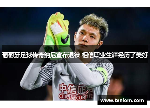 葡萄牙足球传奇纳尼宣布退役 相信职业生涯经历了美好